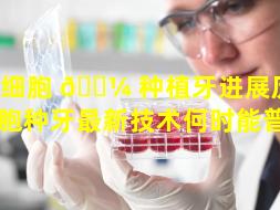 干细胞 🐼 种植牙进展历程（干细胞种牙最新技术何时能普及）